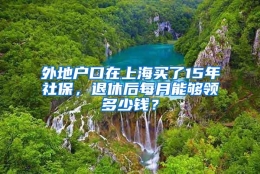 外地户口在上海买了15年社保，退休后每月能够领多少钱？