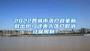 2022各城市落户政策新鲜出炉！这类人落户取消社保限制？