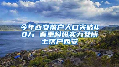 今年西安落户人口突破40万 看重科研实力女博士落户西安