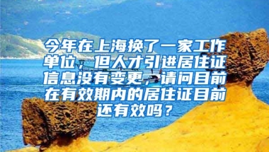 今年在上海换了一家工作单位，但人才引进居住证信息没有变更，请问目前在有效期内的居住证目前还有效吗？