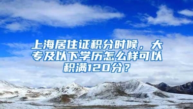 上海居住证积分时候，大专及以下学历怎么样可以积满120分？