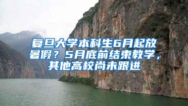 复旦大学本科生6月起放暑假？5月底前结束教学，其他高校尚未跟进