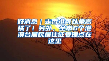 好消息｜走香港可以坐高铁了！另外，全市6个港澳台居民居住证受理点在这里