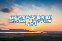 经济师居转户岗位说明书怎么写呢 为你分享正确的写法