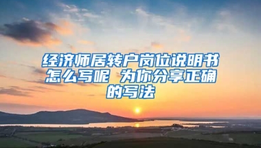 经济师居转户岗位说明书怎么写呢 为你分享正确的写法