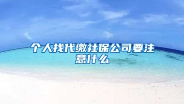 个人找代缴社保公司要注意什么