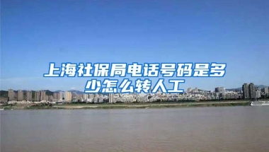 上海社保局电话号码是多少怎么转人工