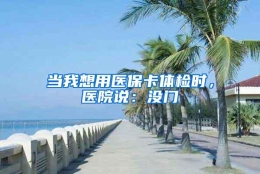 当我想用医保卡体检时，医院说：没门