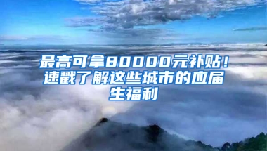 最高可拿80000元补贴！速戳了解这些城市的应届生福利