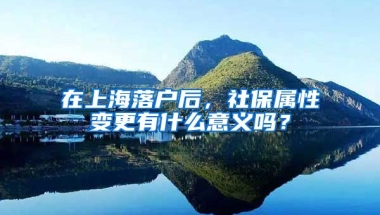 在上海落户后，社保属性变更有什么意义吗？