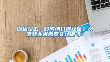 深圳员工一般缴纳几档社保，灵活就业者需要交社保吗？