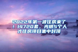 2022年第一波住房来了！14720套，光明5个人才住房项目集中封顶