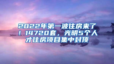 2022年第一波住房来了！14720套，光明5个人才住房项目集中封顶