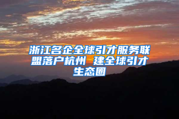 浙江名企全球引才服务联盟落户杭州 建全球引才生态圈