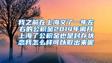 我之前在上海交了一年左右的公积金2014年离开上海了公积金也是封存状态我怎么样可以取出来呢