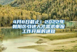 4月8日截止！2022年朝阳区引进人才需求申报工作开展的通知