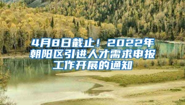 4月8日截止！2022年朝阳区引进人才需求申报工作开展的通知