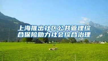 上海推出社区公共管理综合保险助力社会综合治理