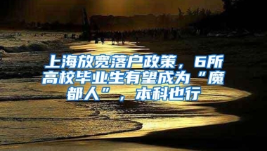 上海放宽落户政策，6所高校毕业生有望成为“魔都人”，本科也行