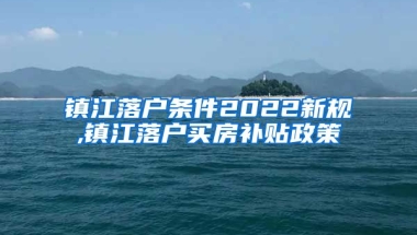 镇江落户条件2022新规,镇江落户买房补贴政策