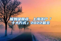 保姆级盘点，上海落户「十大方式」2022最全