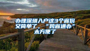 办理深圳入户这3个省份又简单了，“跨省通办”太方便了