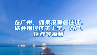 在广州，如果没有居住证，你会错过孩子上学、入户、医疗等福利