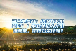 研究生福利！给编制不用笔试！！事业单位人才引进政策，你符合条件吗？