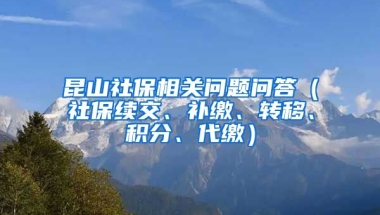 昆山社保相关问题问答（社保续交、补缴、转移、积分、代缴）