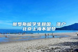 俄罗斯留学生回国，落户北京上海不是梦