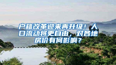 户籍改革迎来再升级！人口流动将更自由，对各地房价有何影响？