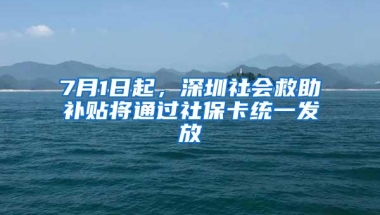 7月1日起，深圳社会救助补贴将通过社保卡统一发放