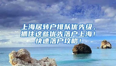 上海居转户排队优先级，抓住这些优先落户上海！快速落户攻略！