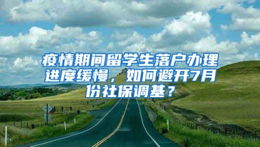 疫情期间留学生落户办理进度缓慢，如何避开7月份社保调基？