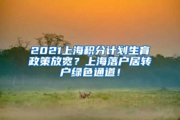 2021上海积分计划生育政策放宽？上海落户居转户绿色通道！