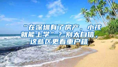 “在深圳有了房产，小孩就能上学”？别太自信，这些区更看重户籍