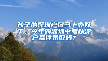 孩子的深圳户口马上办好了，今年的深圳中考以深户条件录取吗？