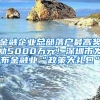 金融企业总部落户最高奖励5000万元！深圳市发布金融业“政策大礼包”