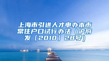 上海市引进人才申办本市常住户口试行办法（沪府发〔2010〕28号）