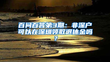 百问百答第3期：非深户可以在深圳领取退休金吗？