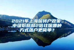 2021年上海居转户政策，中级职称和2倍社保哪种方式落户更简单？