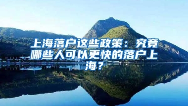 上海落户这些政策：究竟哪些人可以更快的落户上海？