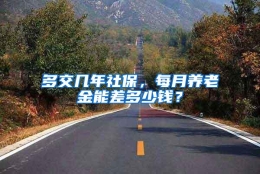 多交几年社保，每月养老金能差多少钱？