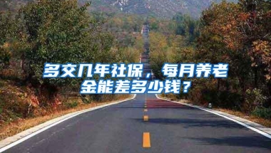 多交几年社保，每月养老金能差多少钱？