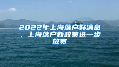 2022年上海落户好消息，上海落户新政策进一步放宽