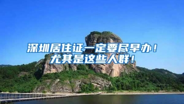 深圳居住证一定要尽早办！尤其是这些人群！