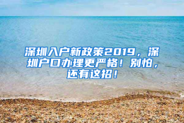 深圳入户新政策2019，深圳户口办理更严格！别怕，还有这招！