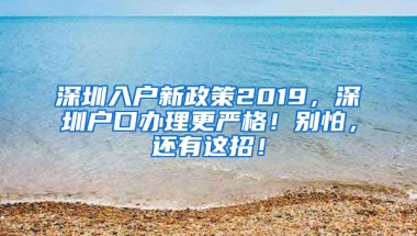 深圳入户新政策2019，深圳户口办理更严格！别怕，还有这招！