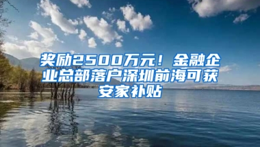 奖励2500万元！金融企业总部落户深圳前海可获安家补贴