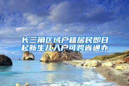 长三角区域户籍居民即日起新生儿入户可跨省通办